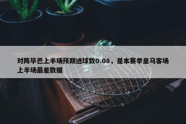 对阵毕巴上半场预期进球数0.08，是本赛季皇马客场上半场最差数据