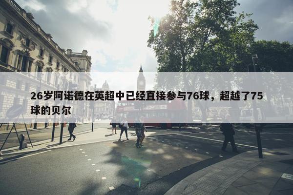 26岁阿诺德在英超中已经直接参与76球，超越了75球的贝尔