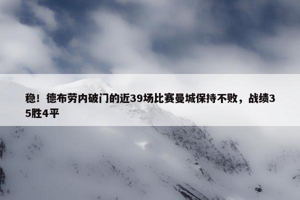 稳！德布劳内破门的近39场比赛曼城保持不败，战绩35胜4平