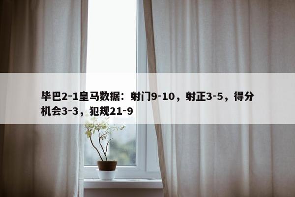 毕巴2-1皇马数据：射门9-10，射正3-5，得分机会3-3，犯规21-9