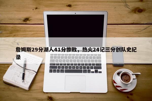 詹姆斯29分湖人41分惨败，热火24记三分创队史纪录