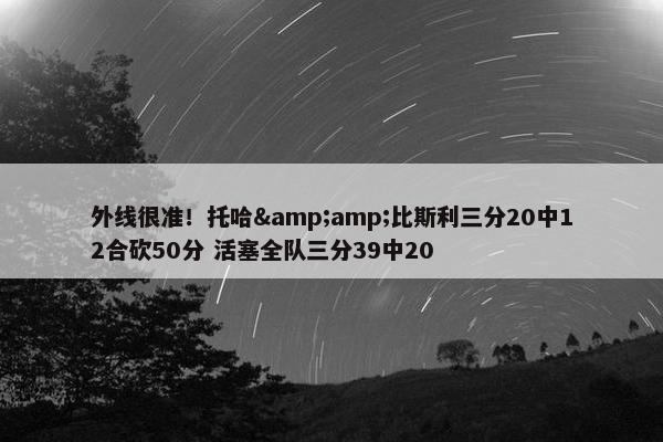 外线很准！托哈&amp;比斯利三分20中12合砍50分 活塞全队三分39中20