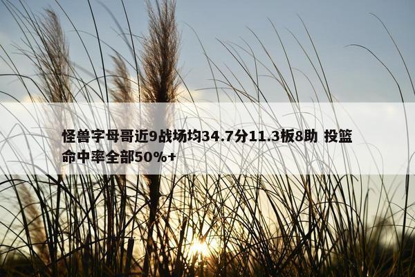 怪兽字母哥近9战场均34.7分11.3板8助 投篮命中率全部50%+