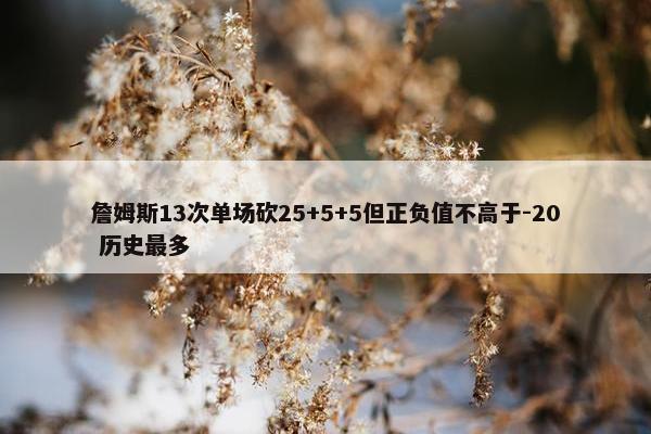 詹姆斯13次单场砍25+5+5但正负值不高于-20 历史最多