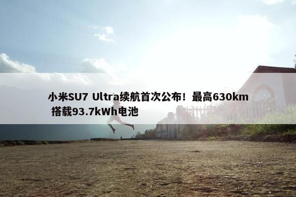 小米SU7 Ultra续航首次公布！最高630km 搭载93.7kWh电池