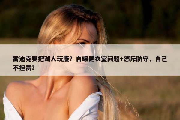 雷迪克要把湖人玩废？自曝更衣室问题+怒斥防守，自己不担责？