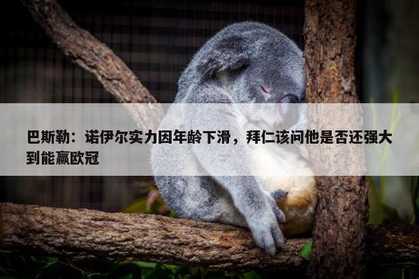 巴斯勒：诺伊尔实力因年龄下滑，拜仁该问他是否还强大到能赢欧冠