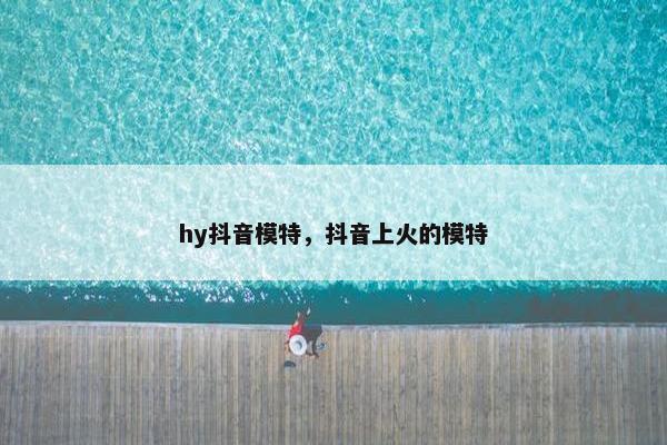 hy抖音模特，抖音上火的模特