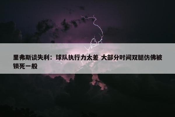 里弗斯谈失利：球队执行力太差 大部分时间双腿仿佛被锁死一般