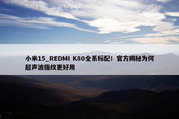 小米15_REDMI K80全系标配！官方揭秘为何超声波指纹更好用