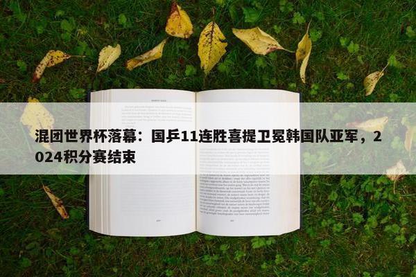 混团世界杯落幕：国乒11连胜喜提卫冕韩国队亚军，2024积分赛结束