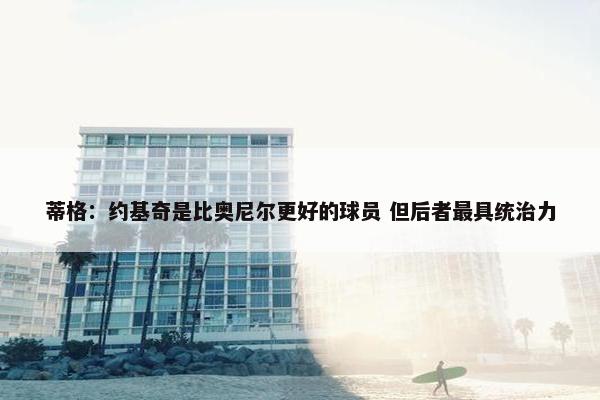 蒂格：约基奇是比奥尼尔更好的球员 但后者最具统治力