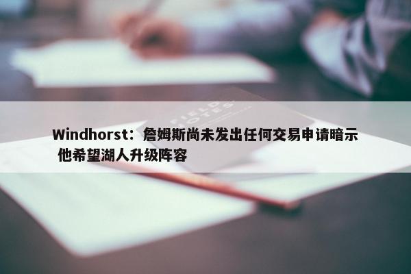 Windhorst：詹姆斯尚未发出任何交易申请暗示 他希望湖人升级阵容