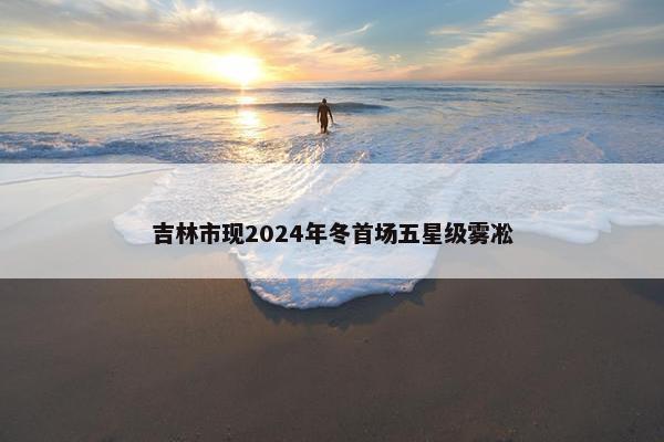 吉林市现2024年冬首场五星级雾凇