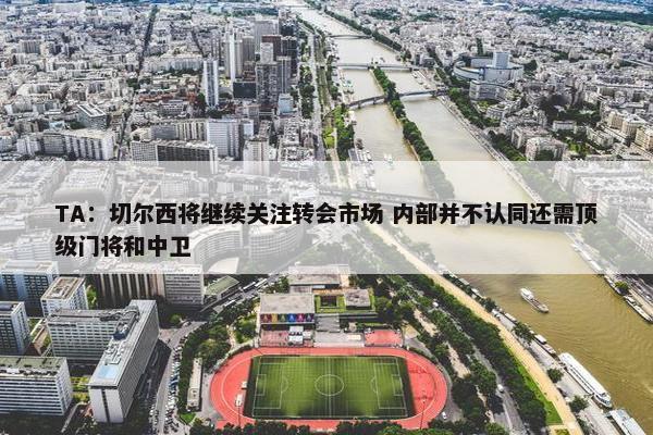 TA：切尔西将继续关注转会市场 内部并不认同还需顶级门将和中卫