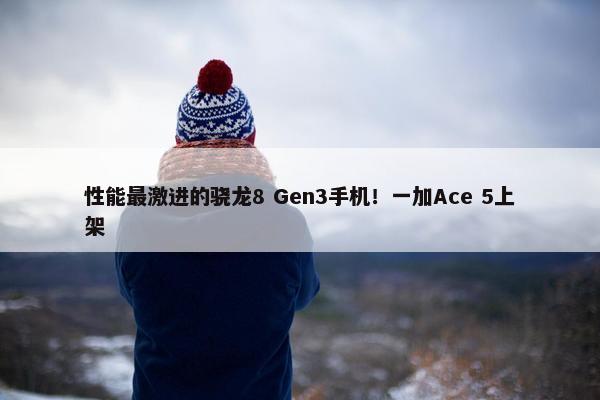 性能最激进的骁龙8 Gen3手机！一加Ace 5上架