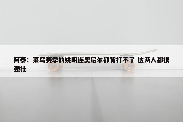 阿泰：菜鸟赛季的姚明连奥尼尔都背打不了 这两人都很强壮