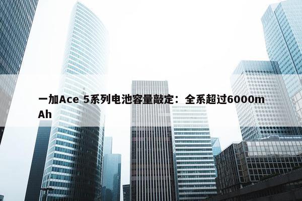 一加Ace 5系列电池容量敲定：全系超过6000mAh