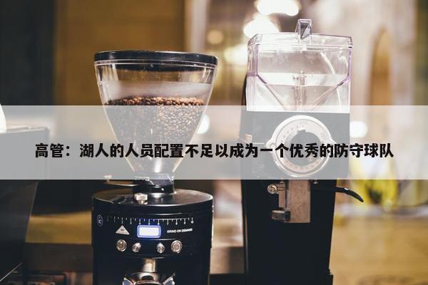 高管：湖人的人员配置不足以成为一个优秀的防守球队