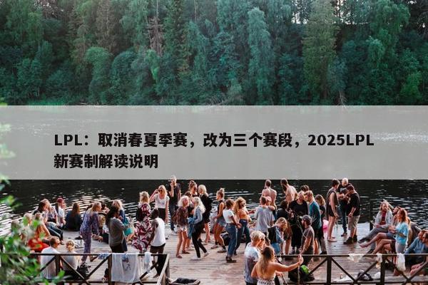 LPL：取消春夏季赛，改为三个赛段，2025LPL新赛制解读说明