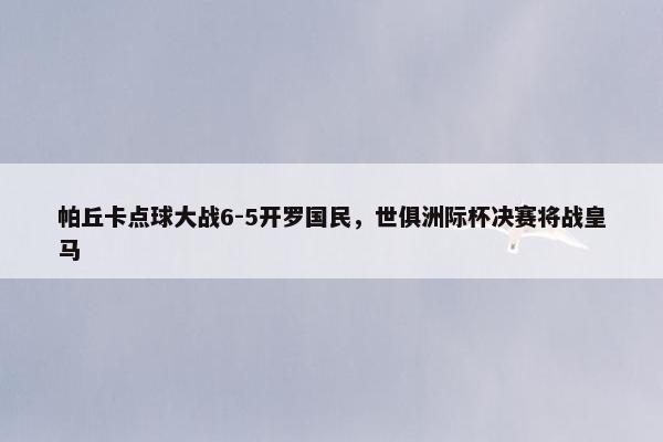 帕丘卡点球大战6-5开罗国民，世俱洲际杯决赛将战皇马