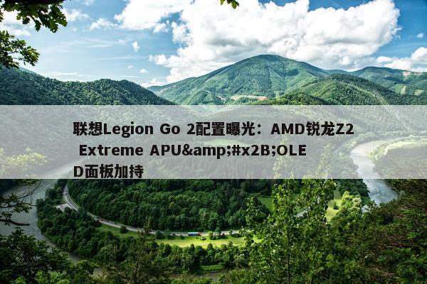 联想Legion Go 2配置曝光：AMD锐龙Z2 Extreme APU&#x2B;OLED面板加持