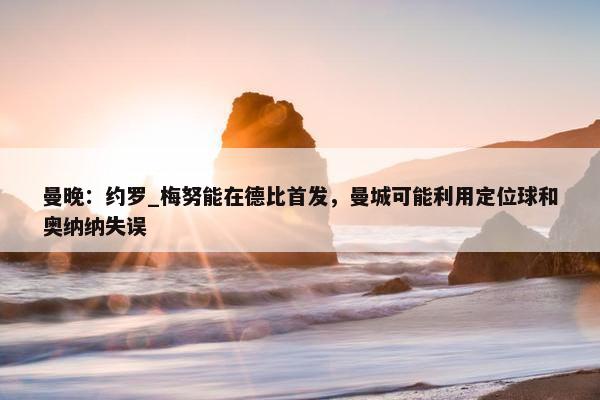 曼晚：约罗_梅努能在德比首发，曼城可能利用定位球和奥纳纳失误