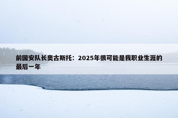 前国安队长奥古斯托：2025年很可能是我职业生涯的最后一年