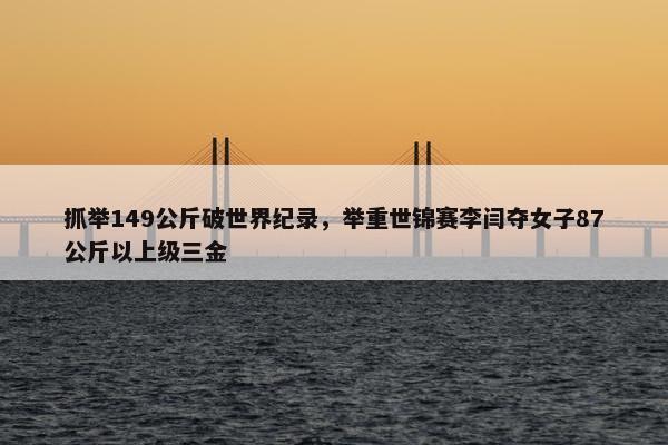 抓举149公斤破世界纪录，举重世锦赛李闫夺女子87公斤以上级三金