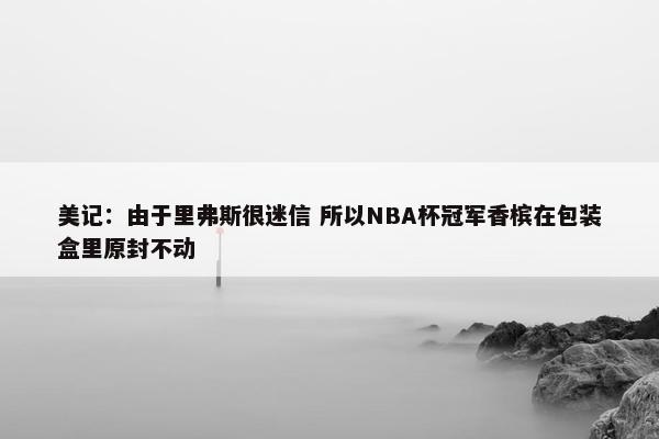 美记：由于里弗斯很迷信 所以NBA杯冠军香槟在包装盒里原封不动