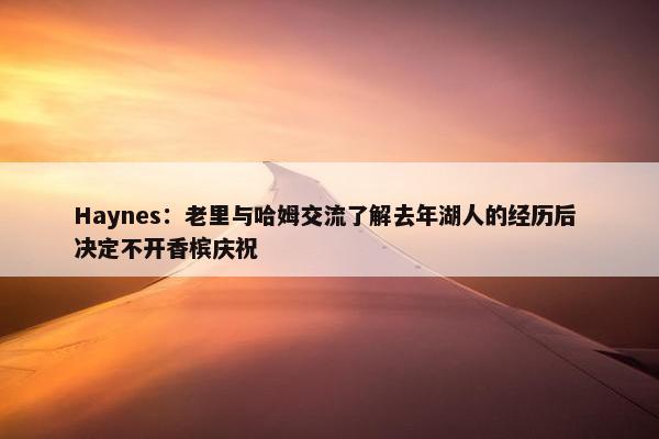 Haynes：老里与哈姆交流了解去年湖人的经历后 决定不开香槟庆祝