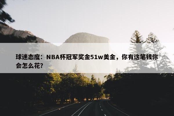 球迷态度：NBA杯冠军奖金51w美金，你有这笔钱你会怎么花？