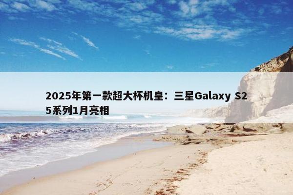 2025年第一款超大杯机皇：三星Galaxy S25系列1月亮相