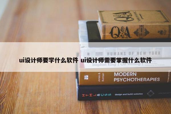 ui设计师要学什么软件 ui设计师需要掌握什么软件