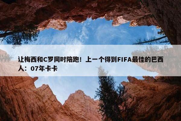 让梅西和C罗同时陪跑！上一个得到FIFA最佳的巴西人：07年卡卡