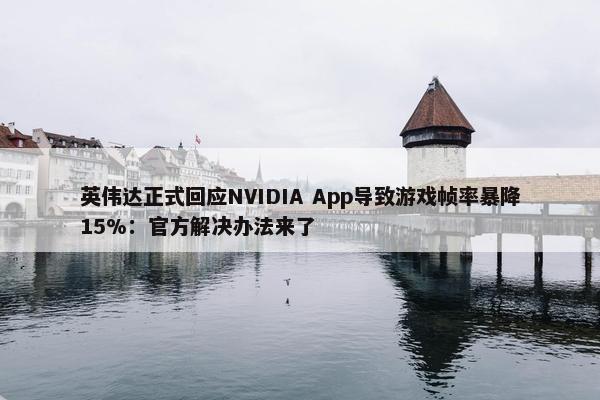 英伟达正式回应NVIDIA App导致游戏帧率暴降15%：官方解决办法来了