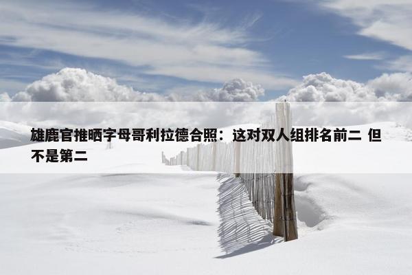 雄鹿官推晒字母哥利拉德合照：这对双人组排名前二 但不是第二