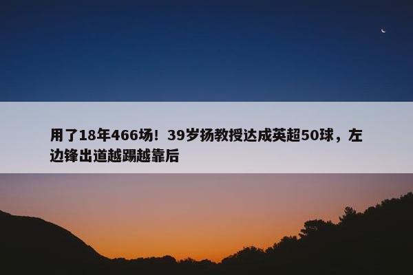 用了18年466场！39岁扬教授达成英超50球，左边锋出道越踢越靠后