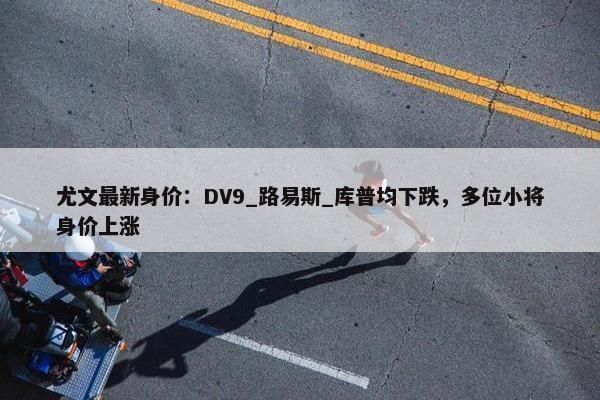 尤文最新身价：DV9_路易斯_库普均下跌，多位小将身价上涨