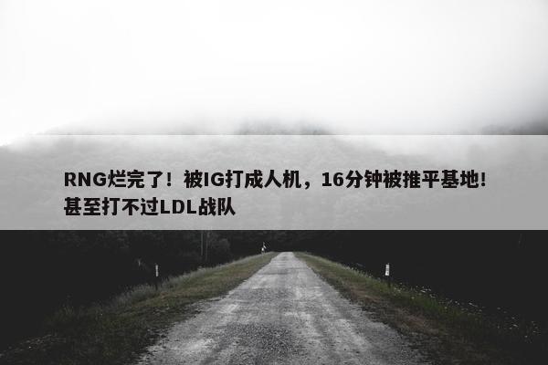 RNG烂完了！被IG打成人机，16分钟被推平基地！甚至打不过LDL战队