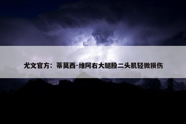 尤文官方：蒂莫西-维阿右大腿股二头肌轻微损伤