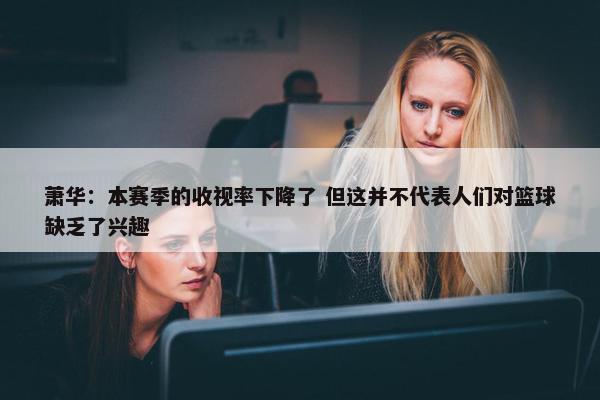 萧华：本赛季的收视率下降了 但这并不代表人们对篮球缺乏了兴趣