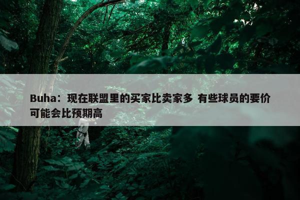 Buha：现在联盟里的买家比卖家多 有些球员的要价可能会比预期高