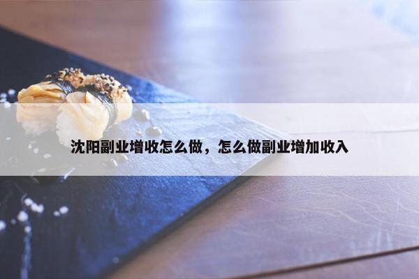 沈阳副业增收怎么做，怎么做副业增加收入