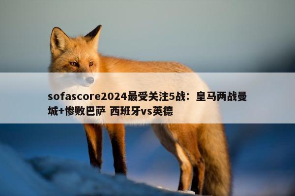 sofascore2024最受关注5战：皇马两战曼城+惨败巴萨 西班牙vs英德