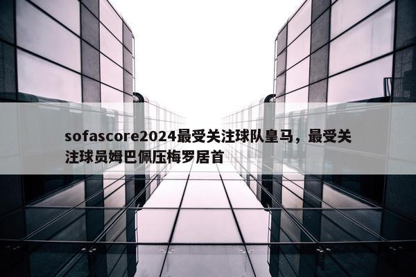 sofascore2024最受关注球队皇马，最受关注球员姆巴佩压梅罗居首