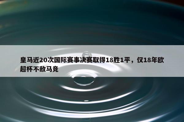 皇马近20次国际赛事决赛取得18胜1平，仅18年欧超杯不敌马竞