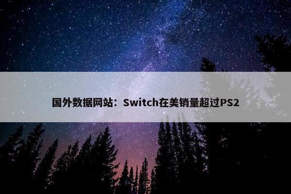 国外数据网站：Switch在美销量超过PS2