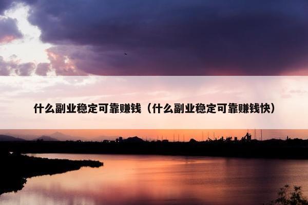 什么副业稳定可靠赚钱（什么副业稳定可靠赚钱快）