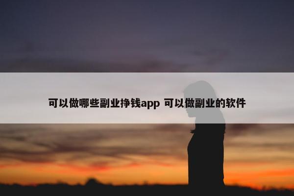 可以做哪些副业挣钱app 可以做副业的软件